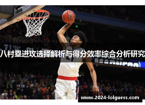 八村塁进攻选择解析与得分效率综合分析研究