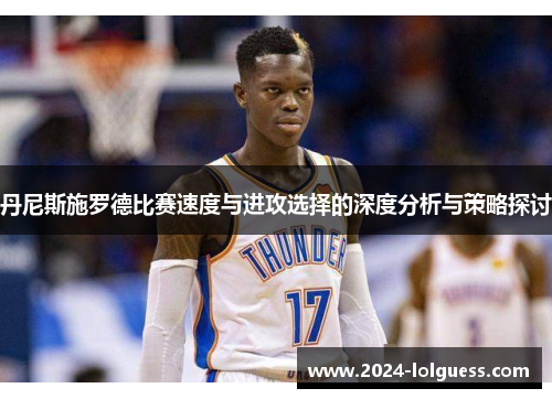 丹尼斯施罗德比赛速度与进攻选择的深度分析与策略探讨 丹尼斯施罗德比赛速度与进攻选择的深度分析与策略探讨