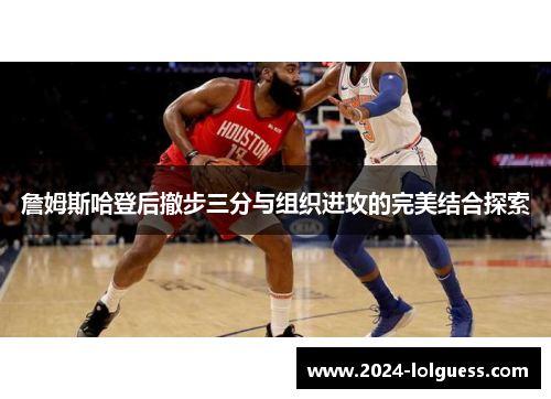 詹姆斯哈登后撤步三分与组织进攻的完美结合探索 詹姆斯哈登后撤步三分与组织进攻的完美结合探索