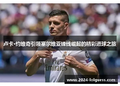 卢卡·约维奇引领塞尔维亚锋线崛起的精彩进球之旅 卢卡·约维奇引领塞尔维亚锋线崛起的精彩进球之旅