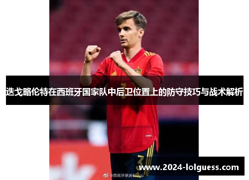 迭戈略伦特在西班牙国家队中后卫位置上的防守技巧与战术解析 迭戈略伦特在西班牙国家队中后卫位置上的防守技巧与战术解析