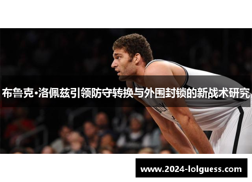 布鲁克·洛佩兹引领防守转换与外围封锁的新战术研究