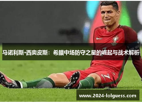 马诺利斯·西奥皮斯：希腊中场防守之星的崛起与战术解析