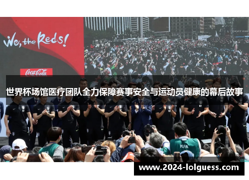世界杯场馆医疗团队全力保障赛事安全与运动员健康的幕后故事