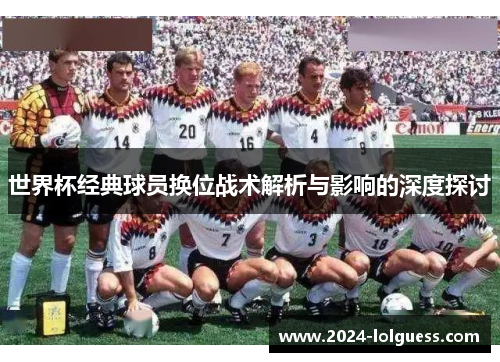 世界杯经典球员换位战术解析与影响的深度探讨 世界杯经典球员换位战术解析与影响的深度探讨
