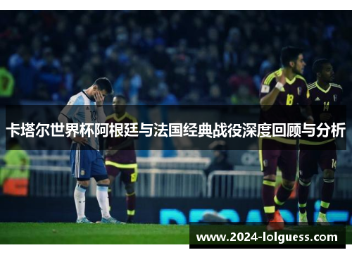 卡塔尔世界杯阿根廷与法国经典战役深度回顾与分析