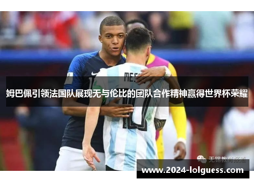 姆巴佩引领法国队展现无与伦比的团队合作精神赢得世界杯荣耀 姆巴佩引领法国队展现无与伦比的团队合作精神赢得世界杯荣耀