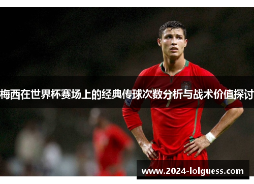 梅西在世界杯赛场上的经典传球次数分析与战术价值探讨 梅西在世界杯赛场上的经典传球次数分析与战术价值探讨