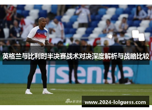 英格兰与比利时半决赛战术对决深度解析与战略比较