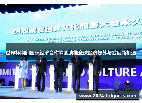 世界杯期间国际经济合作峰会助推全球经济复苏与发展新机遇 世界杯期间国际经济合作峰会助推全球经济复苏与发展新机遇