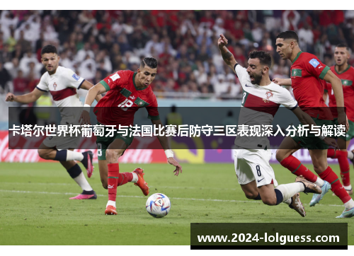 卡塔尔世界杯葡萄牙与法国比赛后防守三区表现深入分析与解读 卡塔尔世界杯葡萄牙与法国比赛后防守三区表现深入分析与解读