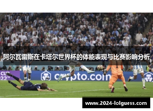 阿尔瓦雷斯在卡塔尔世界杯的体能表现与比赛影响分析