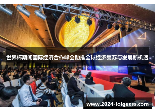 世界杯期间国际经济合作峰会助推全球经济复苏与发展新机遇 世界杯期间国际经济合作峰会助推全球经济复苏与发展新机遇