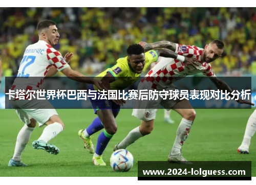 卡塔尔世界杯巴西与法国比赛后防守球员表现对比分析