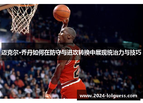 迈克尔·乔丹如何在防守与进攻转换中展现统治力与技巧