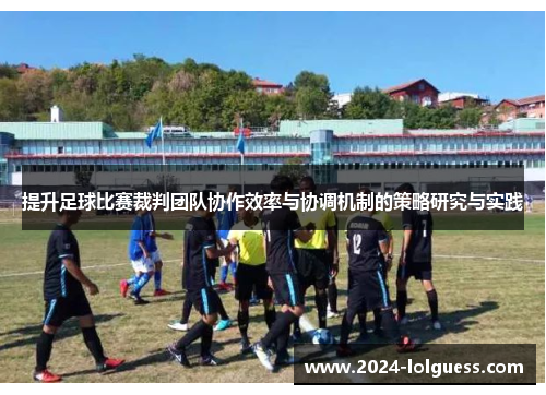 提升足球比赛裁判团队协作效率与协调机制的策略研究与实践