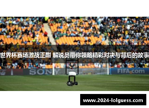 世界杯赛场激战正酣 解说员带你领略精彩对决与背后的故事 世界杯赛场激战正酣 解说员带你领略精彩对决与背后的故事