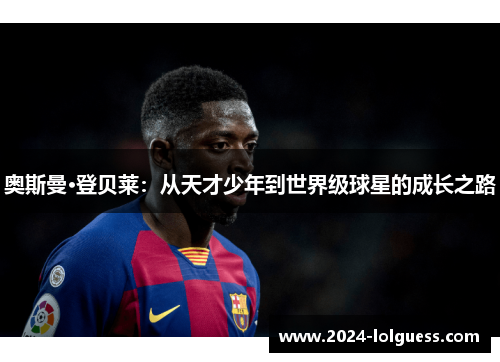 奥斯曼·登贝莱:从天才少年到世界级球星的成长之路 奥斯曼·登贝莱:从天才少年到世界级球星的成长之路