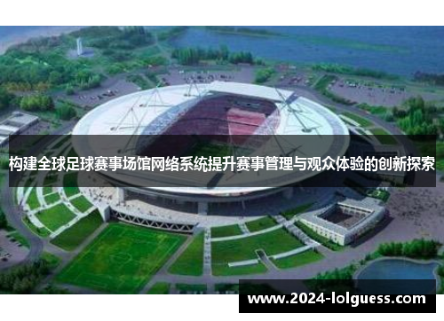 构建全球足球赛事场馆网络系统提升赛事管理与观众体验的创新探索 构建全球足球赛事场馆网络系统提升赛事管理与观众体验的创新探索