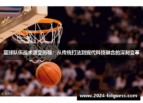 篮球队伍战术演变历程：从传统打法到现代科技融合的深刻变革