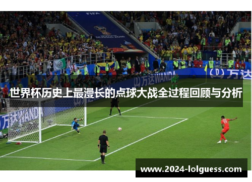 世界杯历史上最漫长的点球大战全过程回顾与分析 世界杯历史上最漫长的点球大战全过程回顾与分析