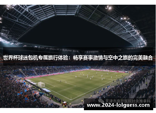 世界杯球迷包机专属旅行体验：畅享赛事激情与空中之旅的完美融合