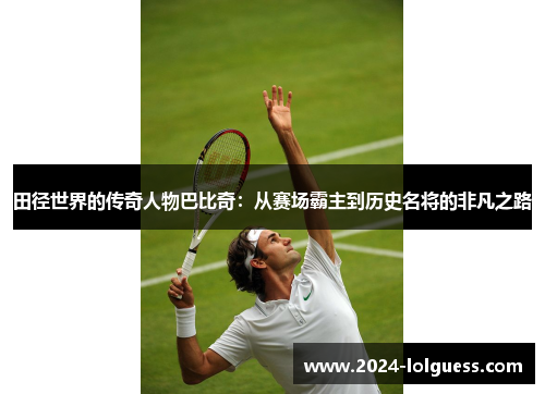 田径世界的传奇人物巴比奇:从赛场霸主到历史名将的非凡之路 田径世界的传奇人物巴比奇:从赛场霸主到历史名将的非凡之路