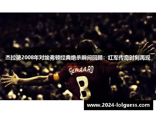 杰拉德2008年对埃弗顿经典绝杀瞬间回顾:红军传奇时刻再现 杰拉德2008年对埃弗顿经典绝杀瞬间回顾:红军传奇时刻再现