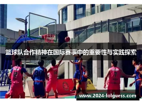 篮球队合作精神在国际赛事中的重要性与实践探索 篮球队合作精神在国际赛事中的重要性与实践探索