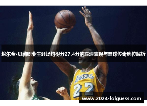 埃尔金·贝勒职业生涯场均得分27.4分的辉煌表现与篮球传奇地位解析