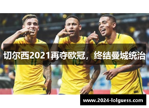切尔西2021再夺欧冠,终结曼城统治 切尔西2021再夺欧冠,终结曼城统治