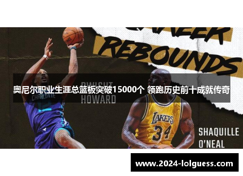 奥尼尔职业生涯总篮板突破15000个 领跑历史前十成就传奇 奥尼尔职业生涯总篮板突破15000个 领跑历史前十成就传奇