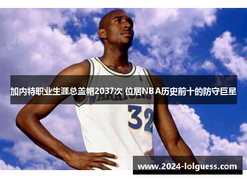 加内特职业生涯总盖帽2037次 位居NBA历史前十的防守巨星 加内特职业生涯总盖帽2037次 位居NBA历史前十的防守巨星