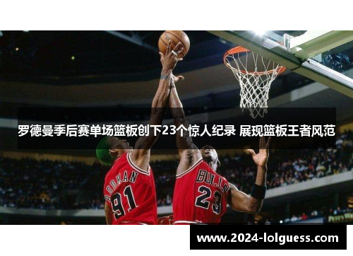 罗德曼季后赛单场篮板创下23个惊人纪录 展现篮板王者风范 罗德曼季后赛单场篮板创下23个惊人纪录 展现篮板王者风范