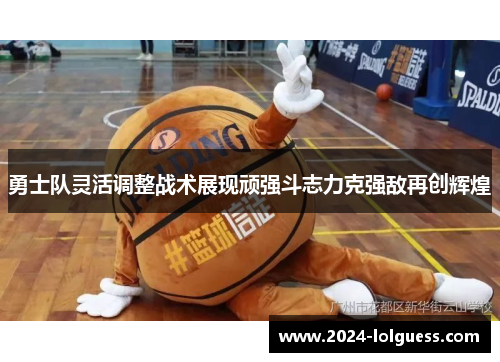 勇士队灵活调整战术展现顽强斗志力克强敌再创辉煌 勇士队灵活调整战术展现顽强斗志力克强敌再创辉煌