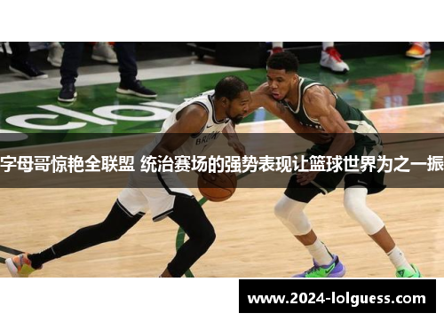 字母哥惊艳全联盟 统治赛场的强势表现让篮球世界为之一振 字母哥惊艳全联盟 统治赛场的强势表现让篮球世界为之一振
