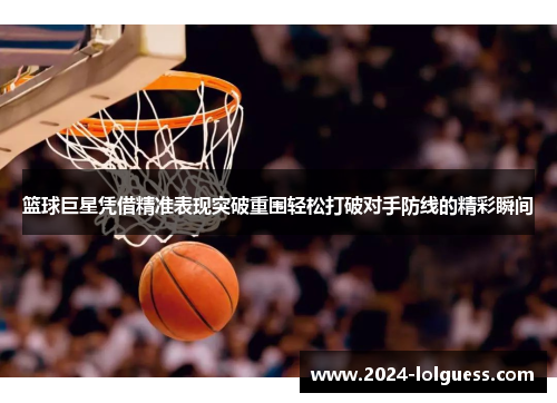 篮球巨星凭借精准表现突破重围轻松打破对手防线的精彩瞬间 篮球巨星凭借精准表现突破重围轻松打破对手防线的精彩瞬间