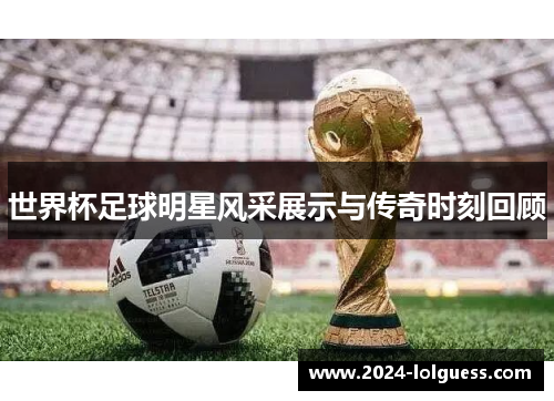 世界杯足球明星风采展示与传奇时刻回顾 世界杯足球明星风采展示与传奇时刻回顾