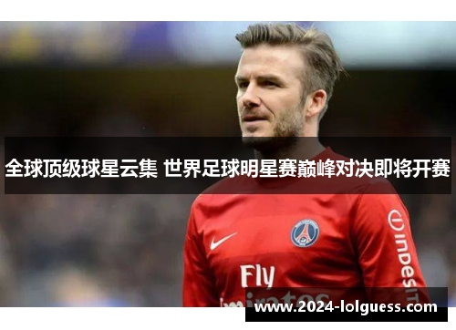 全球顶级球星云集 世界足球明星赛巅峰对决即将开赛 全球顶级球星云集 世界足球明星赛巅峰对决即将开赛