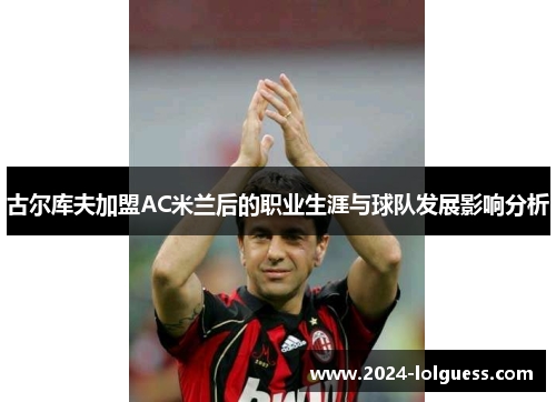 古尔库夫加盟AC米兰后的职业生涯与球队发展影响分析 古尔库夫加盟AC米兰后的职业生涯与球队发展影响分析