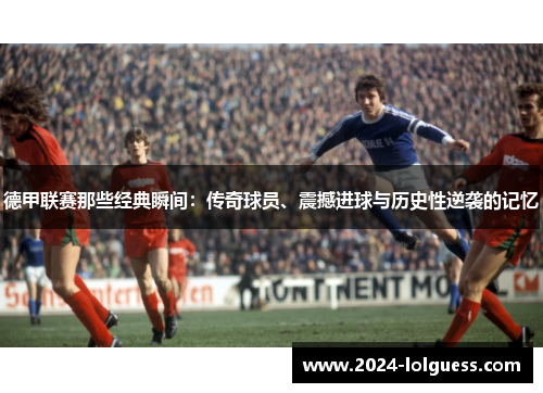 德甲联赛那些经典瞬间:传奇球员、震撼进球与历史性逆袭的记忆 德甲联赛那些经典瞬间:传奇球员、震撼进球与历史性逆袭的记忆