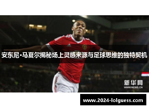 安东尼·马夏尔揭秘场上灵感来源与足球思维的独特契机