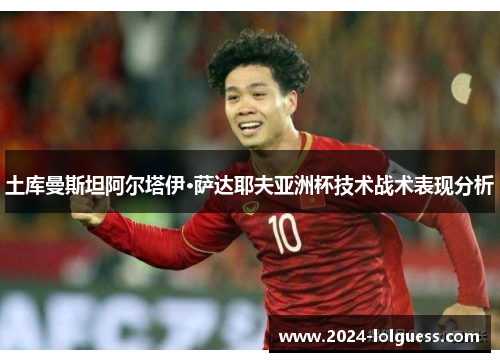 土库曼斯坦阿尔塔伊·萨达耶夫亚洲杯技术战术表现分析
