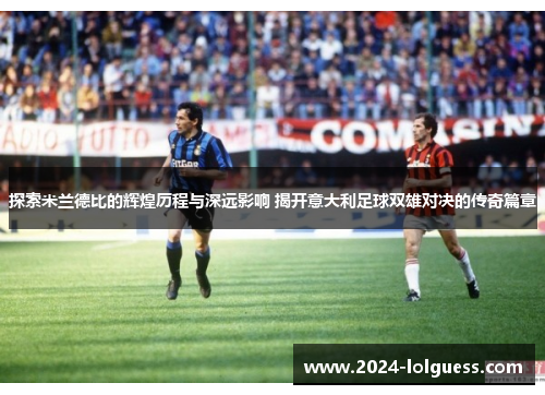 探索米兰德比的辉煌历程与深远影响 揭开意大利足球双雄对决的传奇篇章