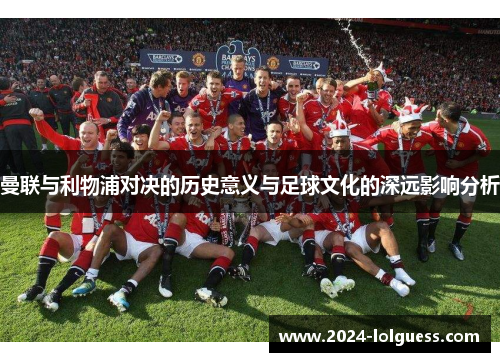 曼联与利物浦对决的历史意义与足球文化的深远影响分析