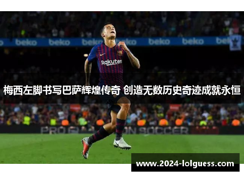梅西左脚书写巴萨辉煌传奇 创造无数历史奇迹成就永恒