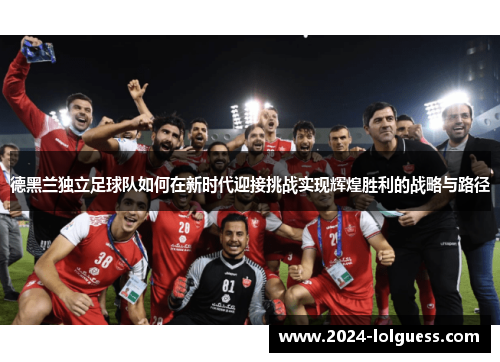 德黑兰独立足球队如何在新时代迎接挑战实现辉煌胜利的战略与路径