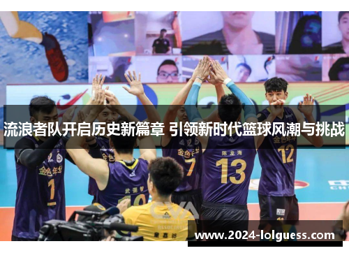 流浪者队开启历史新篇章 引领新时代篮球风潮与挑战 流浪者队开启历史新篇章 引领新时代篮球风潮与挑战