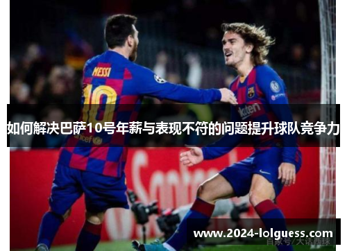 如何解决巴萨10号年薪与表现不符的问题提升球队竞争力