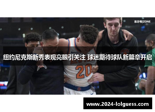 纽约尼克斯新秀表现亮眼引关注 球迷期待球队新篇章开启 纽约尼克斯新秀表现亮眼引关注 球迷期待球队新篇章开启